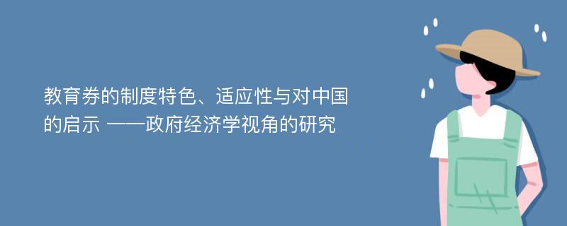 教育券的制度特色、适应性与对中国的启示 ——政府经济学视角的研究