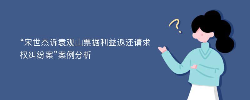 “宋世杰诉袁观山票据利益返还请求权纠纷案”案例分析