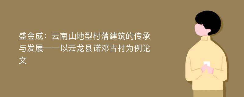 盛金成：云南山地型村落建筑的传承与发展——以云龙县诺邓古村为例论文