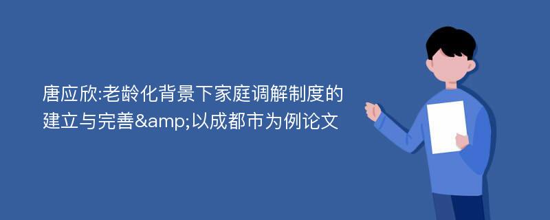 唐应欣:老龄化背景下家庭调解制度的建立与完善&以成都市为例论文