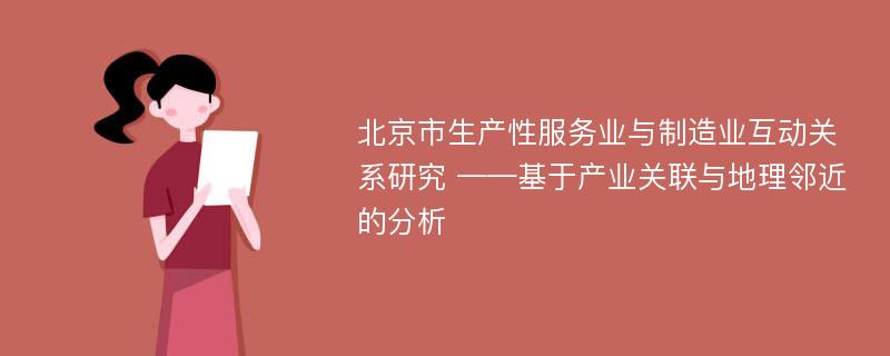 北京市生产性服务业与制造业互动关系研究 ——基于产业关联与地理邻近的分析