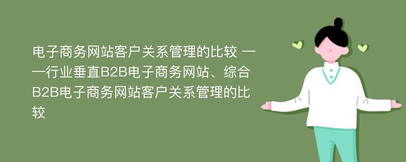 电子商务网站客户关系管理的比较 ——行业垂直B2B电子商务网站、综合B2B电子商务网站客户关系管理的比较