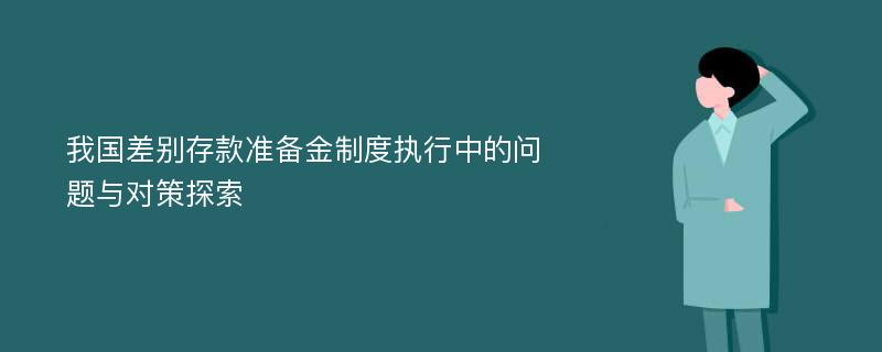 我国差别存款准备金制度执行中的问题与对策探索