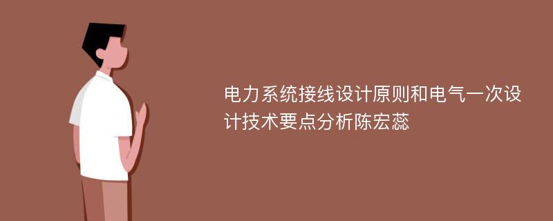 电力系统接线设计原则和电气一次设计技术要点分析陈宏蕊