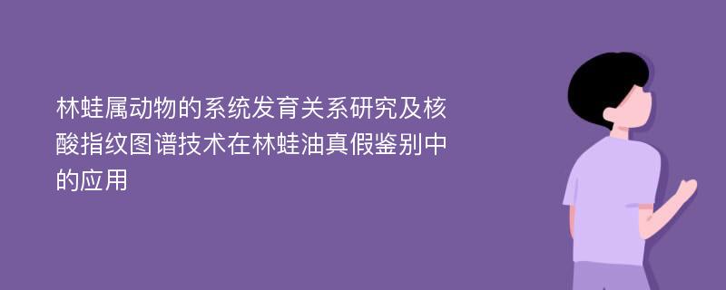 林蛙属动物的系统发育关系研究及核酸指纹图谱技术在林蛙油真假鉴别中的应用