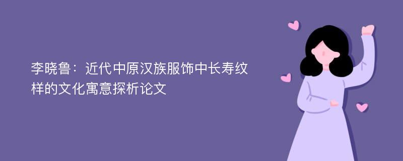 李晓鲁：近代中原汉族服饰中长寿纹样的文化寓意探析论文