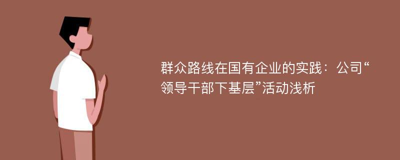 群众路线在国有企业的实践：公司“领导干部下基层”活动浅析