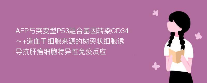 AFP与突变型P53融合基因转染CD34～+造血干细胞来源的树突状细胞诱导抗肝癌细胞特异性免疫反应