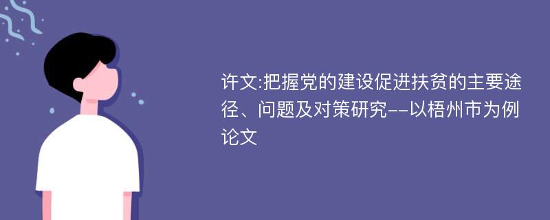 许文:把握党的建设促进扶贫的主要途径、问题及对策研究--以梧州市为例论文