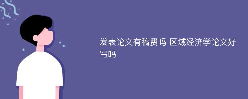 发表论文有稿费吗 区域经济学论文好写吗