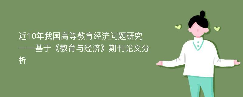 近10年我国高等教育经济问题研究 ——基于《教育与经济》期刊论文分析