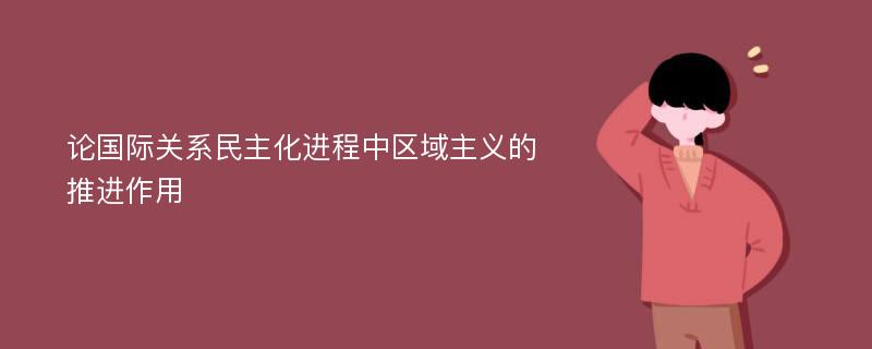 论国际关系民主化进程中区域主义的推进作用