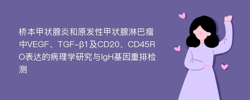 桥本甲状腺炎和原发性甲状腺淋巴瘤中VEGF、TGF-β1及CD20、CD45RO表达的病理学研究与IgH基因重排检测