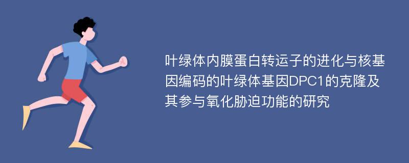 叶绿体内膜蛋白转运子的进化与核基因编码的叶绿体基因DPC1的克隆及其参与氧化胁迫功能的研究