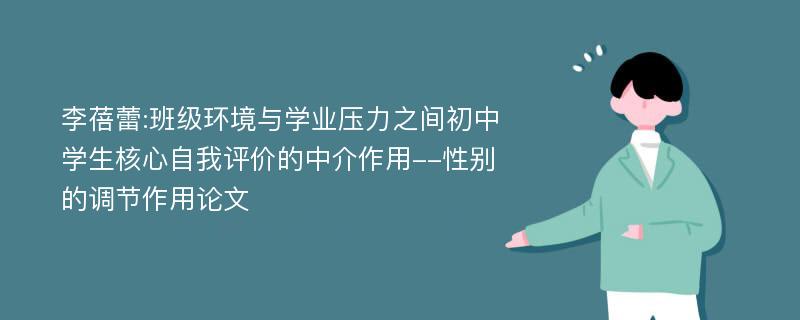 李蓓蕾:班级环境与学业压力之间初中学生核心自我评价的中介作用--性别的调节作用论文