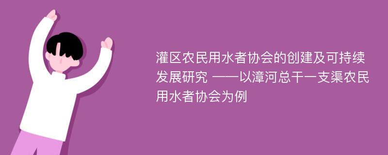 灌区农民用水者协会的创建及可持续发展研究 ——以漳河总干一支渠农民用水者协会为例