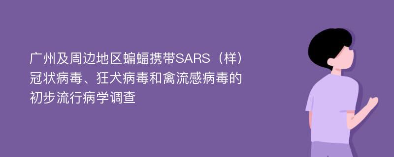 广州及周边地区蝙蝠携带SARS（样）冠状病毒、狂犬病毒和禽流感病毒的初步流行病学调查