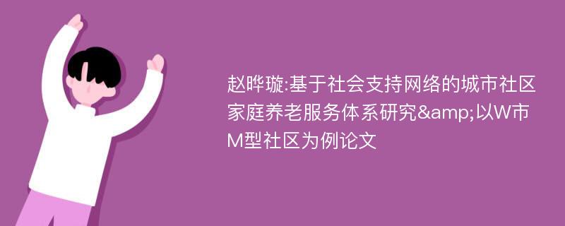 赵晔璇:基于社会支持网络的城市社区家庭养老服务体系研究&以W市M型社区为例论文