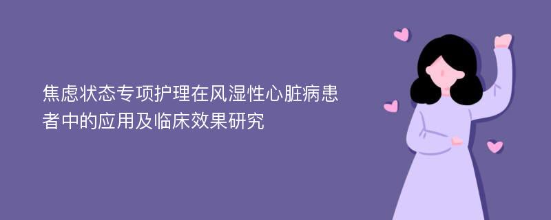 焦虑状态专项护理在风湿性心脏病患者中的应用及临床效果研究