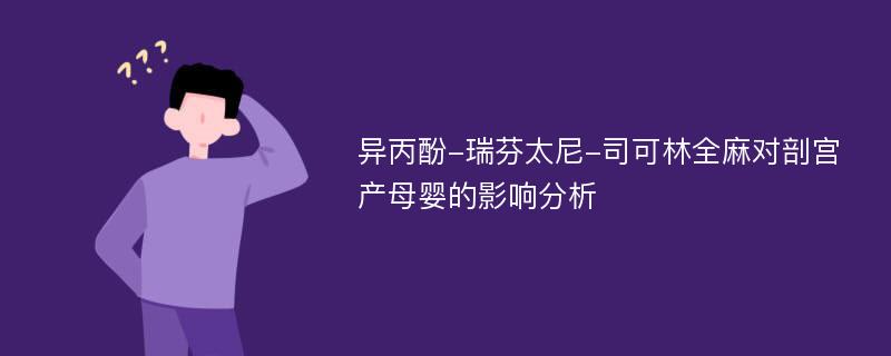 异丙酚-瑞芬太尼-司可林全麻对剖宫产母婴的影响分析