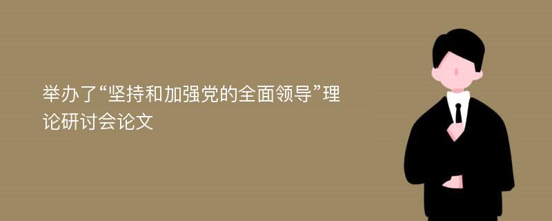 举办了“坚持和加强党的全面领导”理论研讨会论文