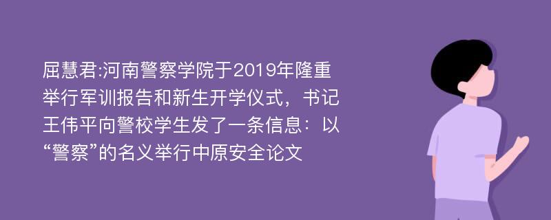 屈慧君:河南警察学院于2019年隆重举行军训报告和新生开学仪式，书记王伟平向警校学生发了一条信息：以“警察”的名义举行中原安全论文