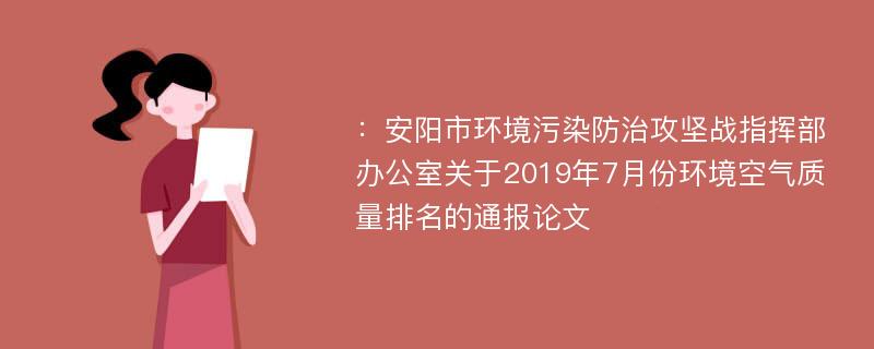 ：安阳市环境污染防治攻坚战指挥部办公室关于2019年7月份环境空气质量排名的通报论文