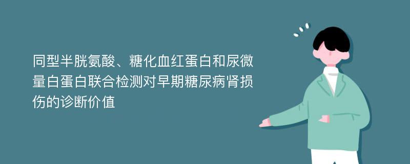 同型半胱氨酸、糖化血红蛋白和尿微量白蛋白联合检测对早期糖尿病肾损伤的诊断价值