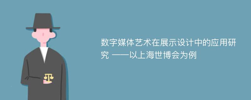 数字媒体艺术在展示设计中的应用研究 ——以上海世博会为例