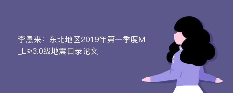 李恩来：东北地区2019年第一季度M_L≥3.0级地震目录论文