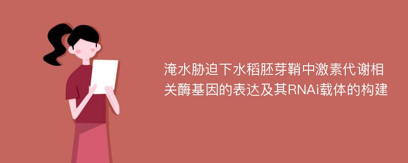 淹水胁迫下水稻胚芽鞘中激素代谢相关酶基因的表达及其RNAi载体的构建