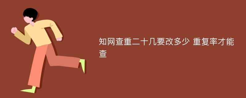 知网查重二十几要改多少 重复率才能查