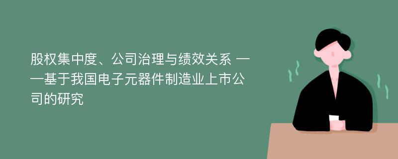 股权集中度、公司治理与绩效关系 ——基于我国电子元器件制造业上市公司的研究