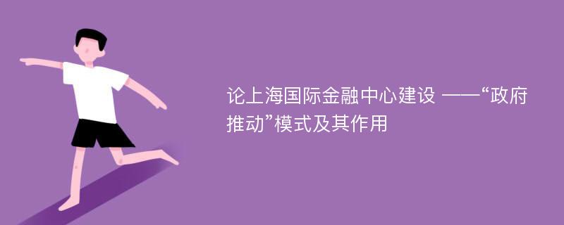 论上海国际金融中心建设 ——“政府推动”模式及其作用