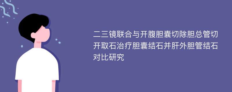 二三镜联合与开腹胆囊切除胆总管切开取石治疗胆囊结石并肝外胆管结石对比研究