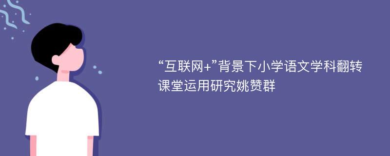 “互联网+”背景下小学语文学科翻转课堂运用研究姚赞群