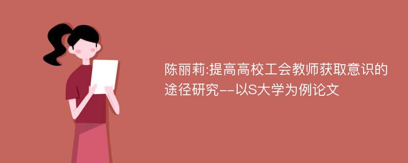 陈丽莉:提高高校工会教师获取意识的途径研究--以S大学为例论文