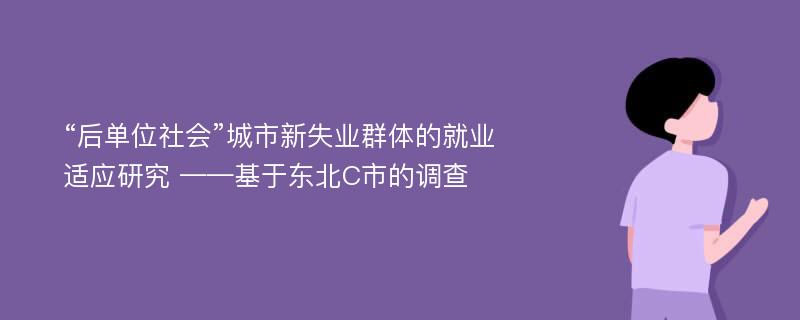 “后单位社会”城市新失业群体的就业适应研究 ——基于东北C市的调查