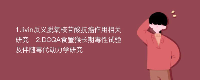 1.livin反义脱氧核苷酸抗癌作用相关研究　2.DCQA食蟹猴长期毒性试验及伴随毒代动力学研究