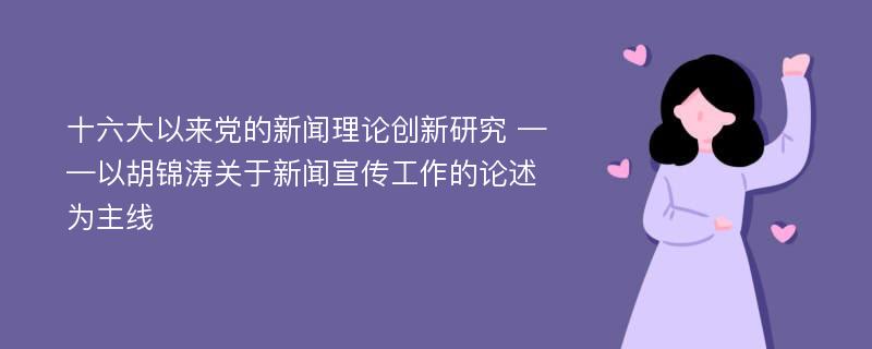 十六大以来党的新闻理论创新研究 ——以胡锦涛关于新闻宣传工作的论述为主线