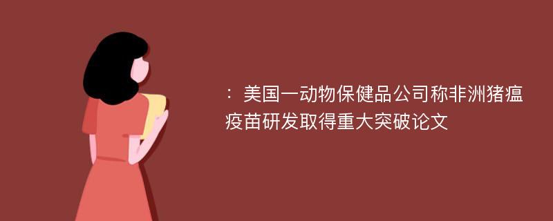 ：美国一动物保健品公司称非洲猪瘟疫苗研发取得重大突破论文