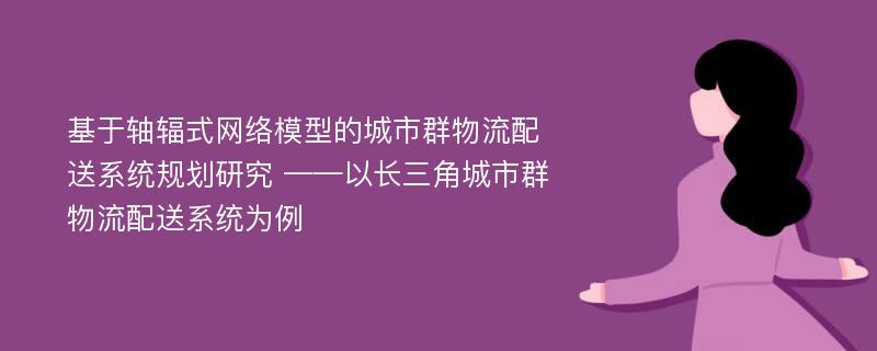 基于轴辐式网络模型的城市群物流配送系统规划研究 ——以长三角城市群物流配送系统为例