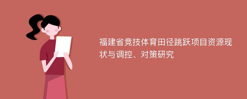 福建省竞技体育田径跳跃项目资源现状与调控、对策研究