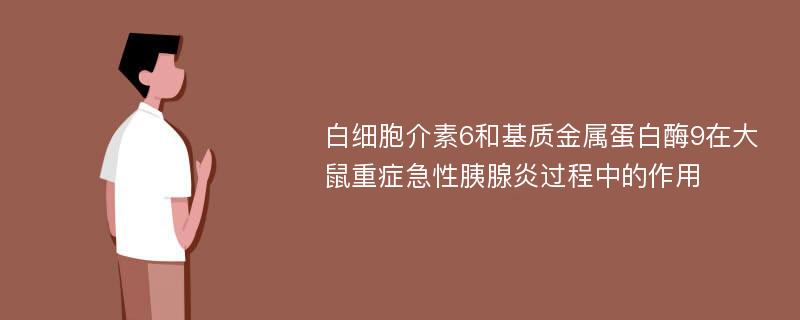 白细胞介素6和基质金属蛋白酶9在大鼠重症急性胰腺炎过程中的作用