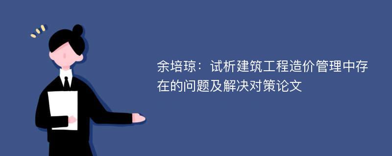 余培琼：试析建筑工程造价管理中存在的问题及解决对策论文