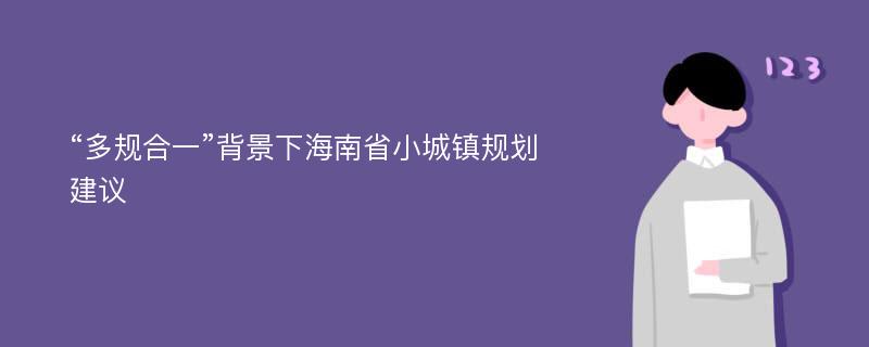 “多规合一”背景下海南省小城镇规划建议