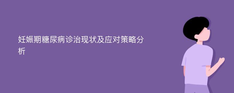 妊娠期糖尿病诊治现状及应对策略分析