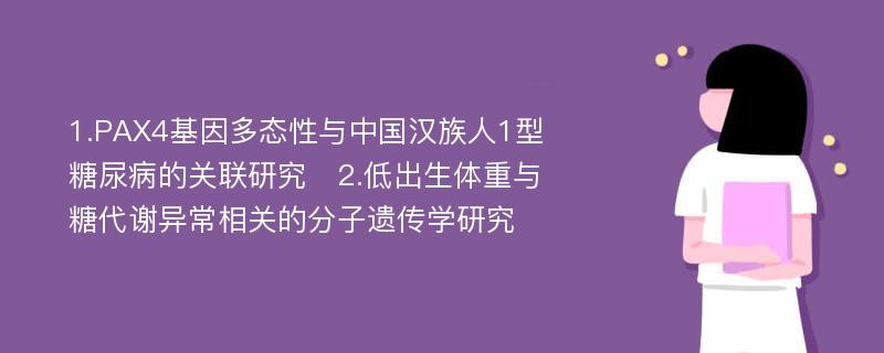 1.PAX4基因多态性与中国汉族人1型糖尿病的关联研究　2.低出生体重与糖代谢异常相关的分子遗传学研究