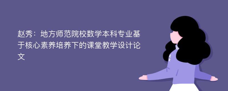 赵秀：地方师范院校数学本科专业基于核心素养培养下的课堂教学设计论文