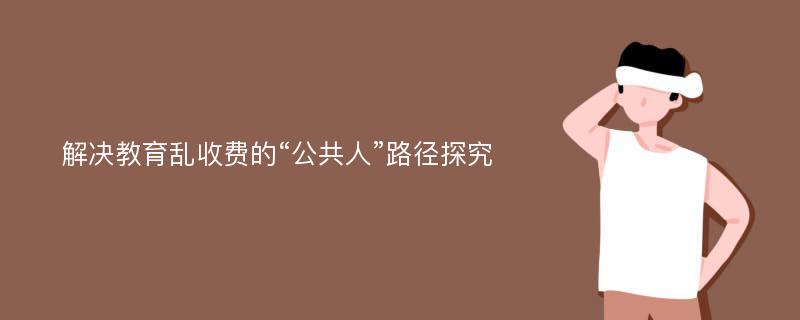 解决教育乱收费的“公共人”路径探究